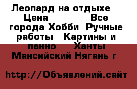 Леопард на отдыхе  › Цена ­ 12 000 - Все города Хобби. Ручные работы » Картины и панно   . Ханты-Мансийский,Нягань г.